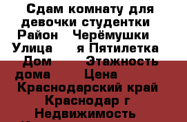 Сдам комнату для девочки студентки › Район ­ Черёмушки  › Улица ­ 2-я Пятилетка › Дом ­ 6 › Этажность дома ­ 5 › Цена ­ 8 000 - Краснодарский край, Краснодар г. Недвижимость » Квартиры аренда   . Краснодарский край,Краснодар г.